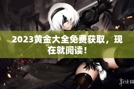 2023黄金大全免费获取，现在就阅读！