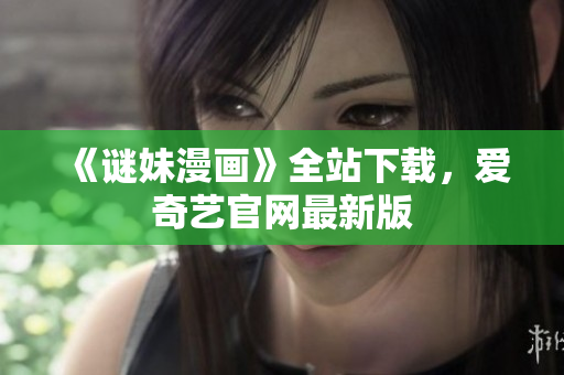 《谜妹漫画》全站下载，爱奇艺官网最新版