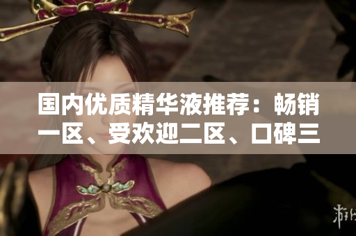 国内优质精华液推荐：畅销一区、受欢迎二区、口碑三区