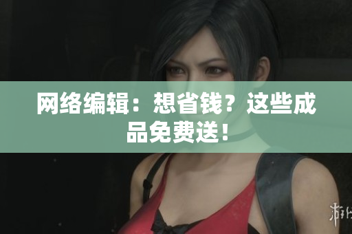网络编辑：想省钱？这些成品免费送！