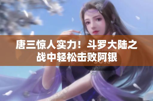 唐三惊人实力！斗罗大陆之战中轻松击败阿银