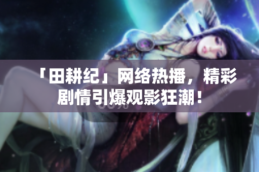 「田耕纪」网络热播，精彩剧情引爆观影狂潮！