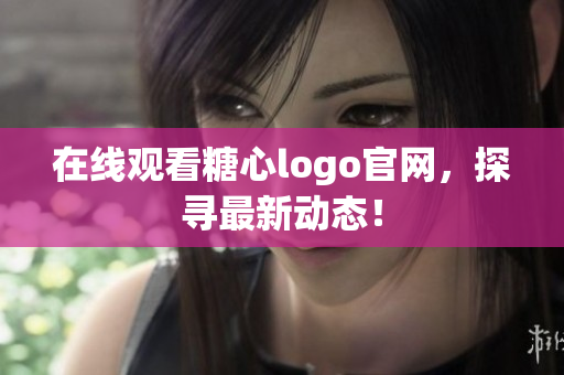 在线观看糖心logo官网，探寻最新动态！