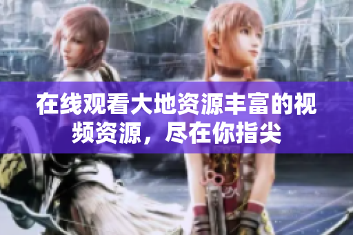在线观看大地资源丰富的视频资源，尽在你指尖