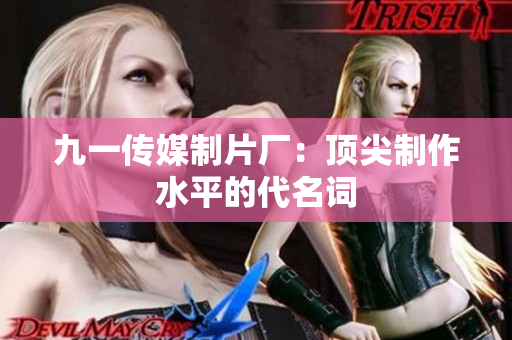 九一传媒制片厂：顶尖制作水平的代名词