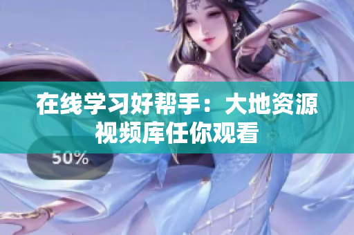 在线学习好帮手：大地资源视频库任你观看
