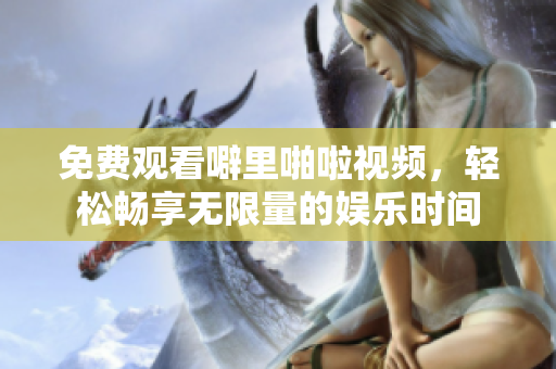 免费观看噼里啪啦视频，轻松畅享无限量的娱乐时间