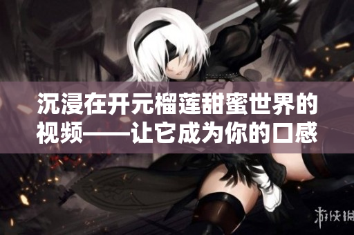 沉浸在开元榴莲甜蜜世界的视频——让它成为你的口感引擎