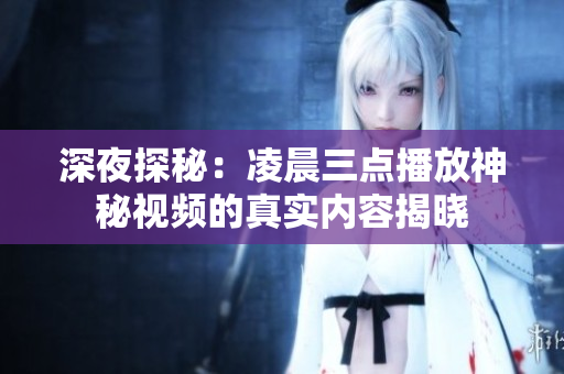 深夜探秘：凌晨三点播放神秘视频的真实内容揭晓