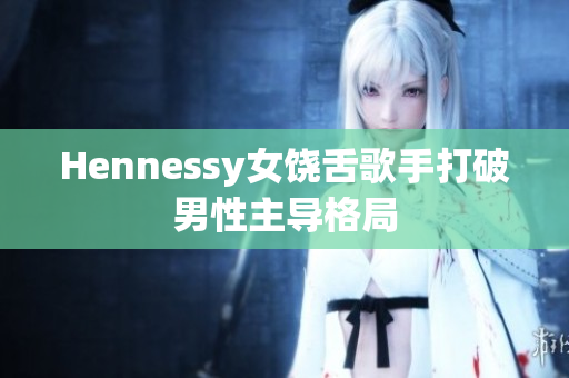 Hennessy女饶舌歌手打破男性主导格局