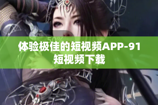 体验极佳的短视频APP-91短视频下载