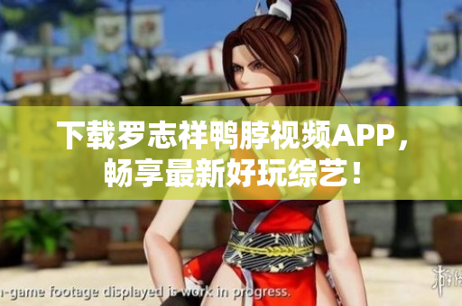 下载罗志祥鸭脖视频APP，畅享最新好玩综艺！