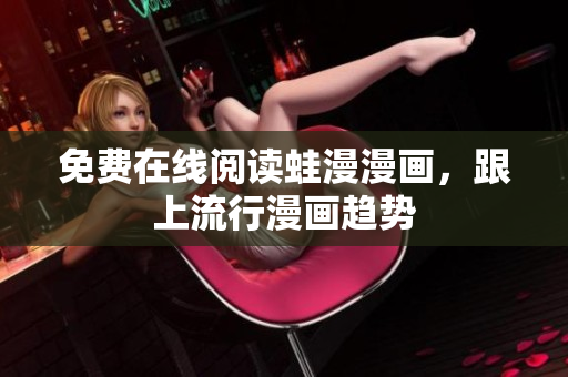 免费在线阅读蛙漫漫画，跟上流行漫画趋势