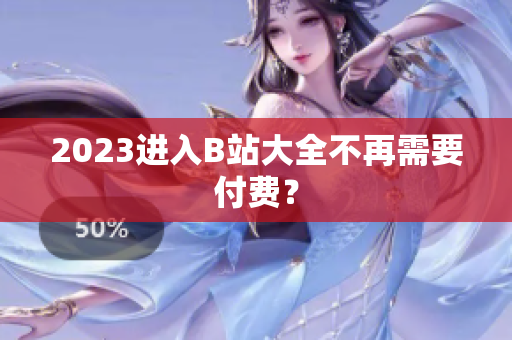 2023进入B站大全不再需要付费？