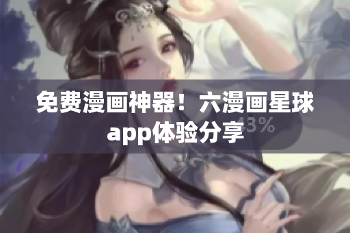 免费漫画神器！六漫画星球app体验分享