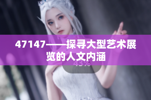 47147——探寻大型艺术展览的人文内涵