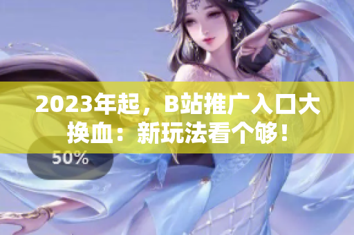 2023年起，B站推广入口大换血：新玩法看个够！