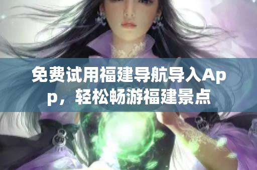 免费试用福建导航导入App，轻松畅游福建景点