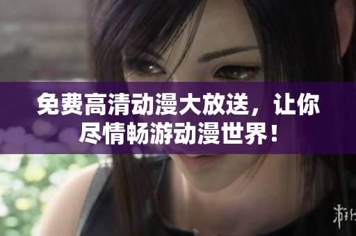 免费高清动漫大放送，让你尽情畅游动漫世界！