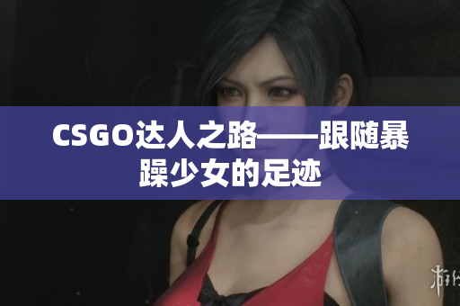 CSGO达人之路——跟随暴躁少女的足迹