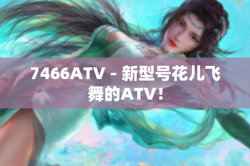 7466ATV - 新型号花儿飞舞的ATV！