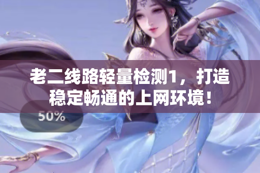 老二线路轻量检测1，打造稳定畅通的上网环境！