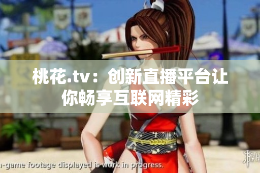 桃花.tv：创新直播平台让你畅享互联网精彩