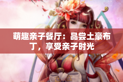 萌趣亲子餐厅：品尝土豪布丁，享受亲子时光