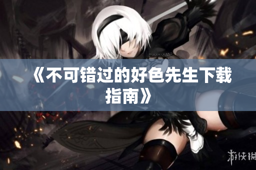 《不可错过的好色先生下载指南》