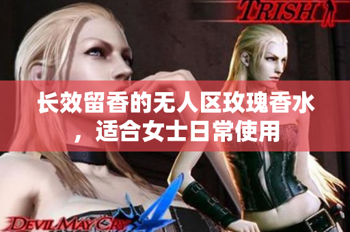 长效留香的无人区玫瑰香水，适合女士日常使用