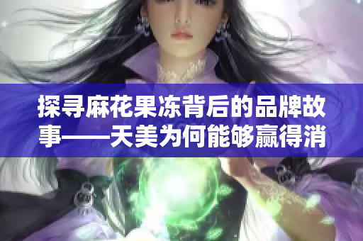 探寻麻花果冻背后的品牌故事——天美为何能够赢得消费者的喜爱