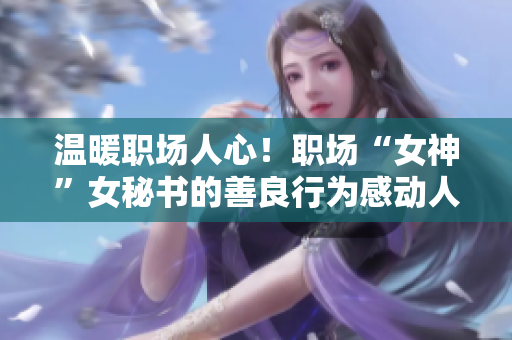 温暖职场人心！职场“女神”女秘书的善良行为感动人心