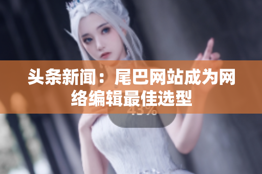 头条新闻：尾巴网站成为网络编辑最佳选型