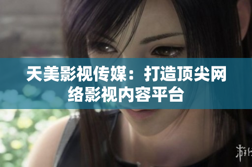 天美影视传媒：打造顶尖网络影视内容平台