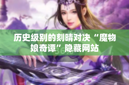 历史级别的刻晴对决“魔物娘奇谭”隐藏网站
