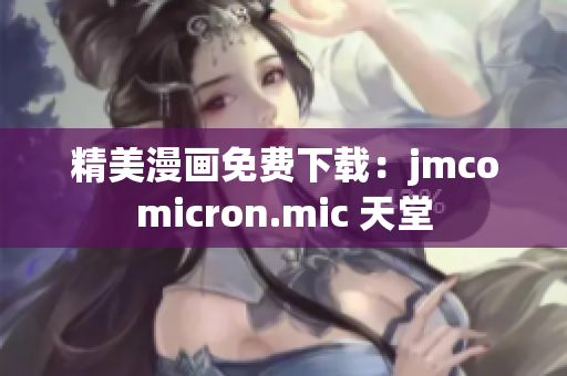 精美漫画免费下载：jmcomicron.mic 天堂