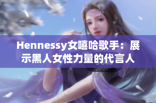 Hennessy女嘻哈歌手：展示黑人女性力量的代言人