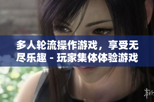 多人轮流操作游戏，享受无尽乐趣 - 玩家集体体验游戏，畅享快乐时光