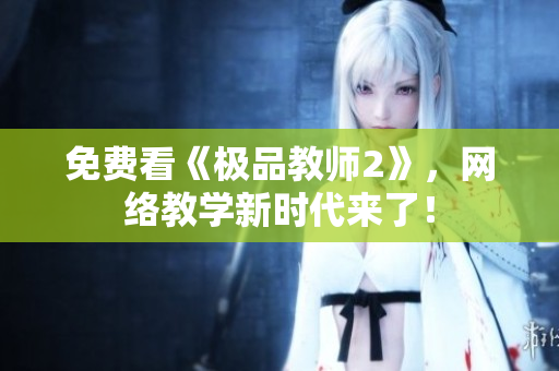 免费看《极品教师2》，网络教学新时代来了！