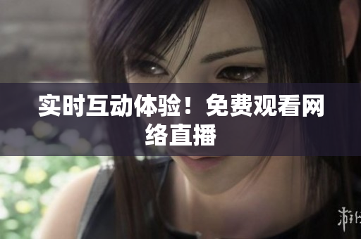 实时互动体验！免费观看网络直播