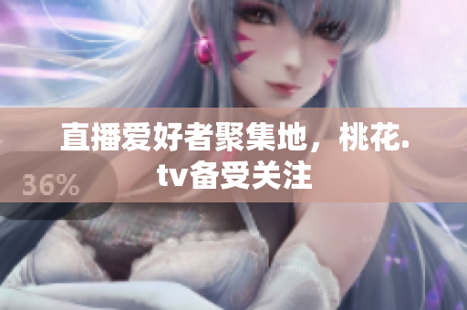直播爱好者聚集地，桃花.tv备受关注