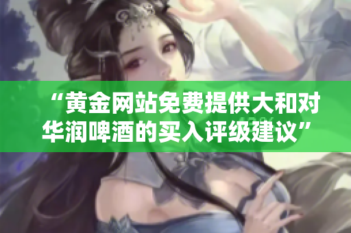 “黄金网站免费提供大和对华润啤酒的买入评级建议”