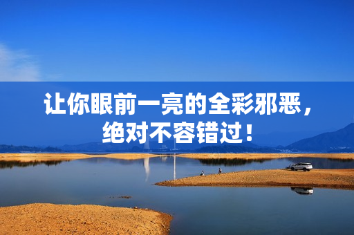 让你眼前一亮的全彩邪恶，绝对不容错过！