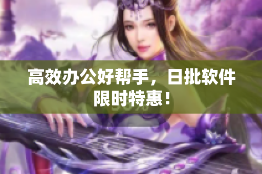 高效办公好帮手，日批软件限时特惠！