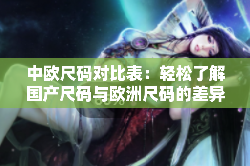 中欧尺码对比表：轻松了解国产尺码与欧洲尺码的差异