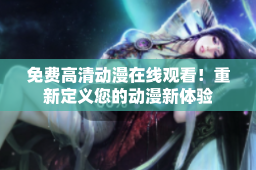免费高清动漫在线观看！重新定义您的动漫新体验