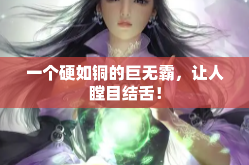 一个硬如铜的巨无霸，让人瞠目结舌！