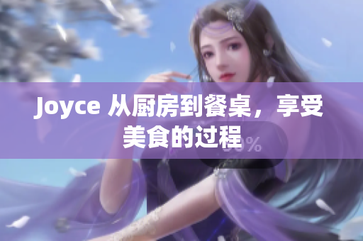 Joyce 从厨房到餐桌，享受美食的过程