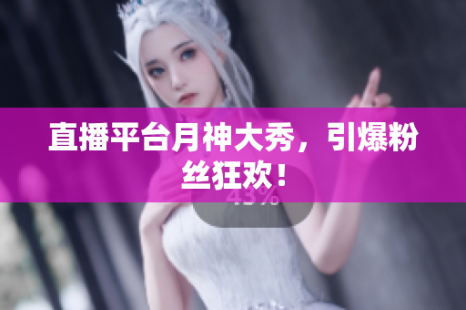 直播平台月神大秀，引爆粉丝狂欢！
