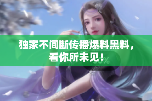 独家不间断传播爆料黑料，看你所未见！